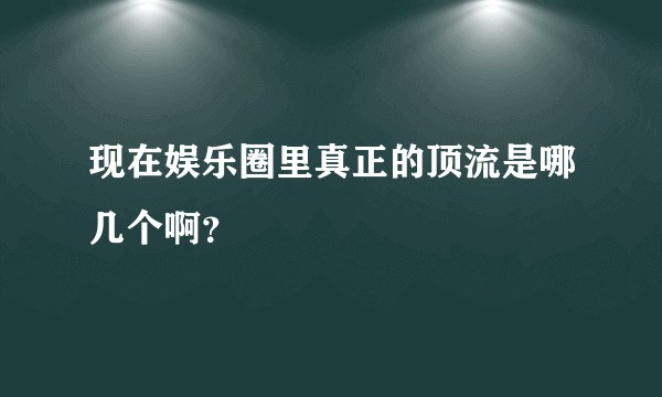 现在娱乐圈里真正的顶流是哪几个啊?
