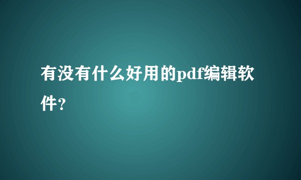 有没有什么好用的pdf编辑软件?