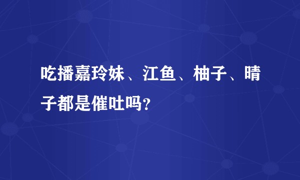 吃播嘉玲妹、江鱼、柚子、晴子都是催吐吗?