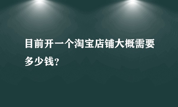 目前开一个淘宝店铺大概需要多少钱?