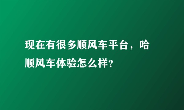 现在有很多顺风车平台，哈啰顺风车体验怎么样？