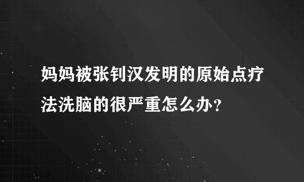 妈妈被张钊汉发明的原始点疗法洗脑的很严重怎么办？