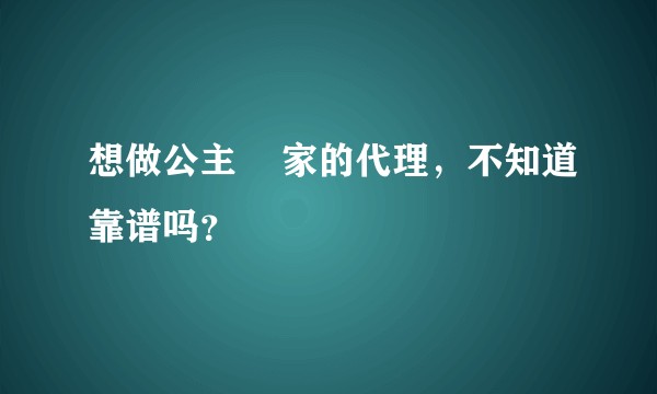想做公主    家的代理，不知道靠谱吗？