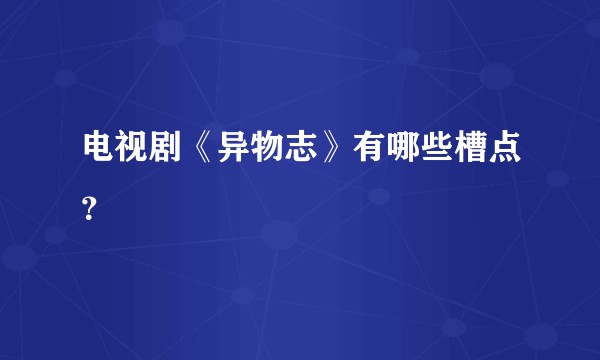 电视剧《异物志》有哪些槽点？