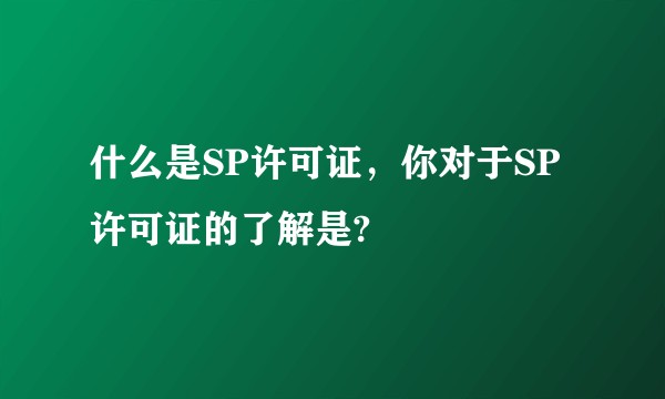 什么是SP许可证，你对于SP许可证的了解是?