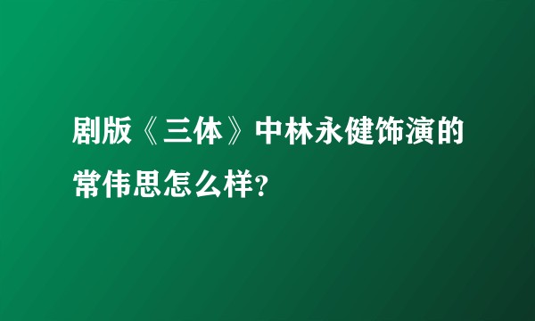 剧版《三体》中林永健饰演的常伟思怎么样？
