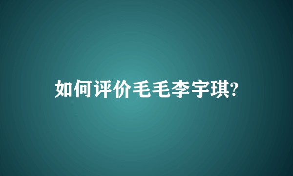 如何评价毛毛李宇琪?