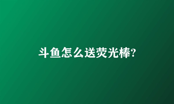 斗鱼怎么送荧光棒?