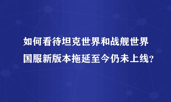 如何看待坦克世界和战舰世界国服新版本拖延至今仍未上线？