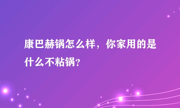 康巴赫锅怎么样,你家用的是什么不粘锅?