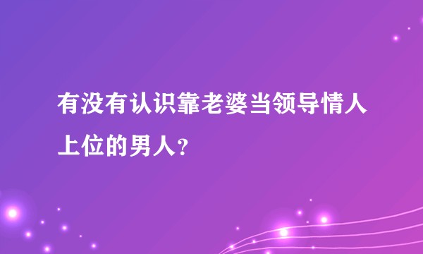 有没有认识靠老婆当领导情人上位的男人？