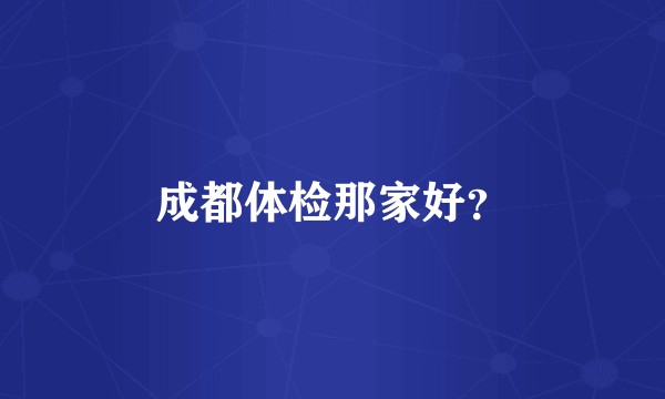 成都体检那家好？
