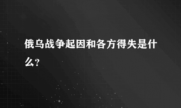 俄乌战争起因和各方得失是什么？