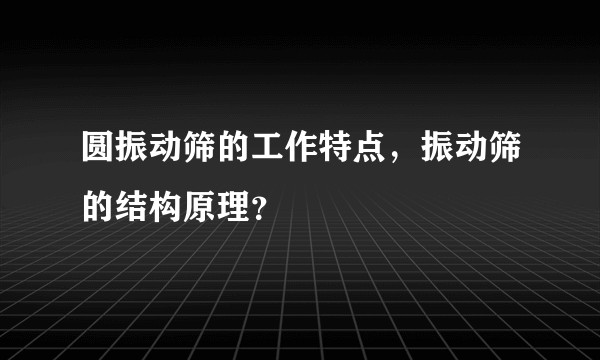 圆振动筛的工作特点，振动筛的结构原理？