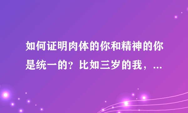 如何证明肉体的你和精神的你是统一的？比如三岁的我，和五岁的我，二十岁的我，是同一个我吗？