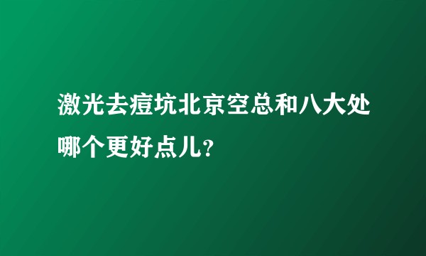 激光去痘坑北京空总和八大处哪个更好点儿？