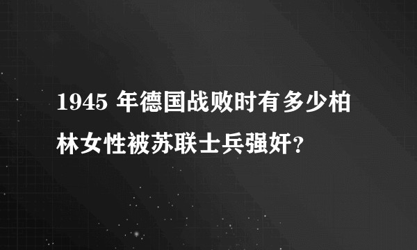 1945 年德国战败时有多少柏林女性被苏联士兵强奸?