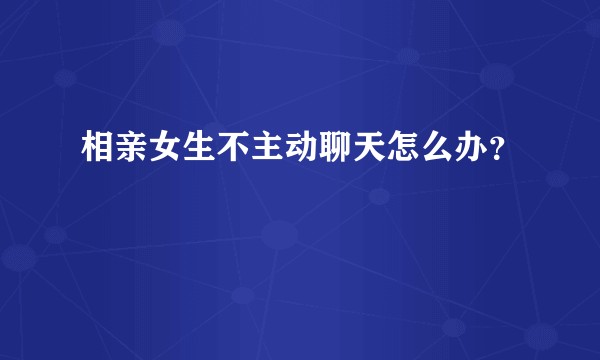 相亲女生不主动聊天怎么办?