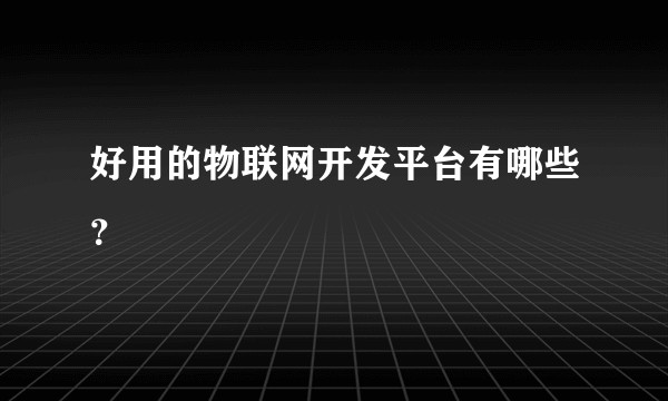好用的物联网开发平台有哪些?