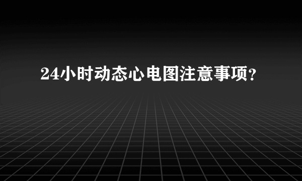24小时动态心电图注意事项？