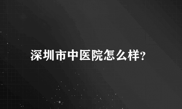 深圳市中医院怎么样？
