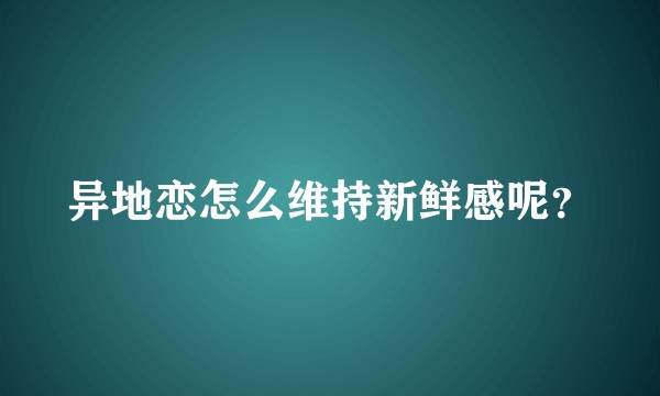 异地恋怎么维持新鲜感呢？