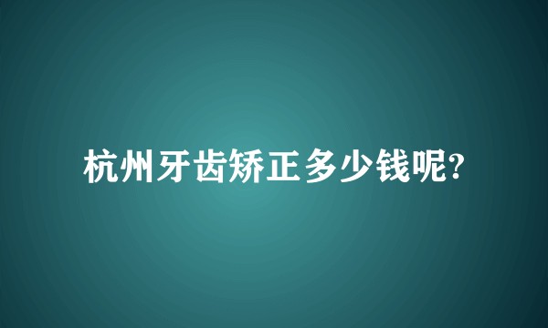 杭州牙齿矫正多少钱呢?