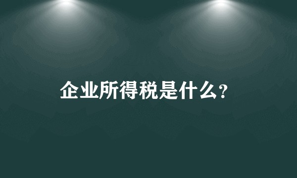 企业所得税是什么？