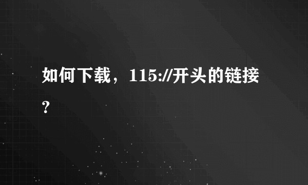如何下载，115://开头的链接？