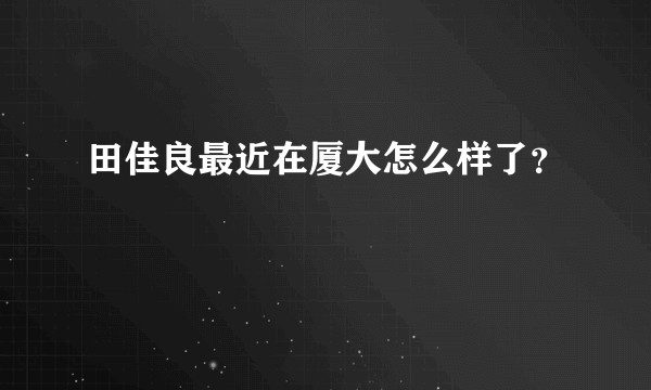田佳良最近在厦大怎么样了?