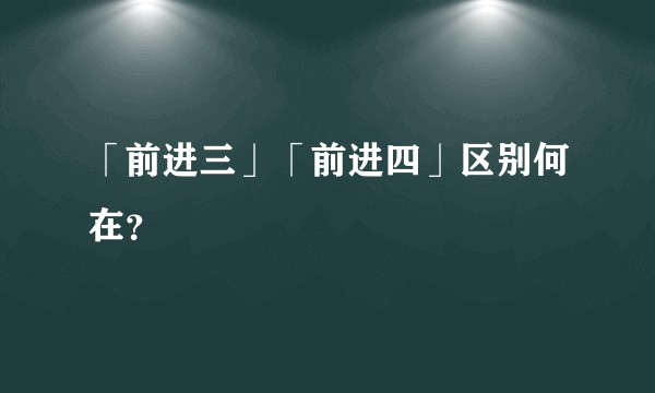「前进三」「前进四」区别何在？
