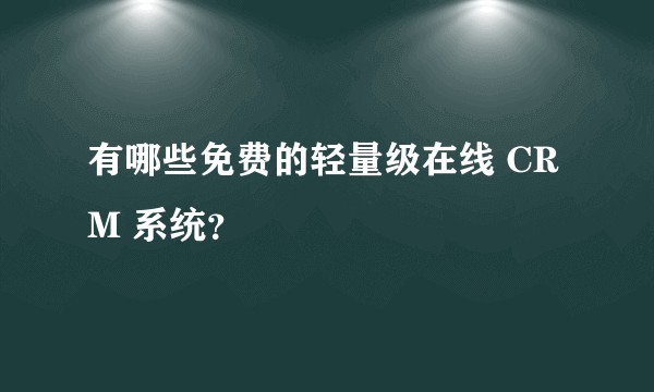 有哪些免费的轻量级在线 CRM 系统？