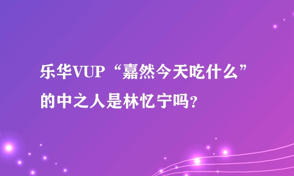 乐华VUP“嘉然今天吃什么”的中之人是林忆宁吗？