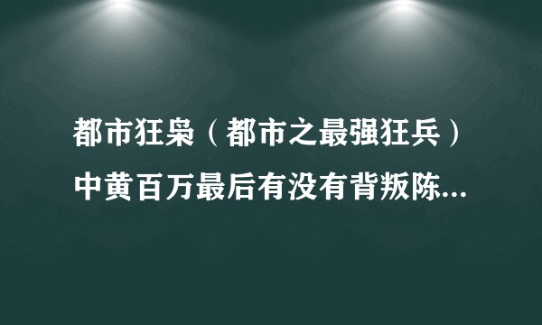 都市狂枭（都市之最强狂兵）中黄百万最后有没有背叛陈六合，如果判了，怎么背叛的呢？