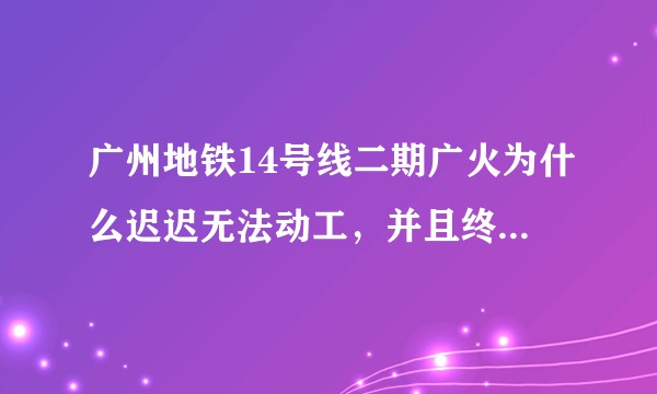 广州地铁14号线二期广火为什么迟迟无法动工，并且终点站折返线在哪儿呢？