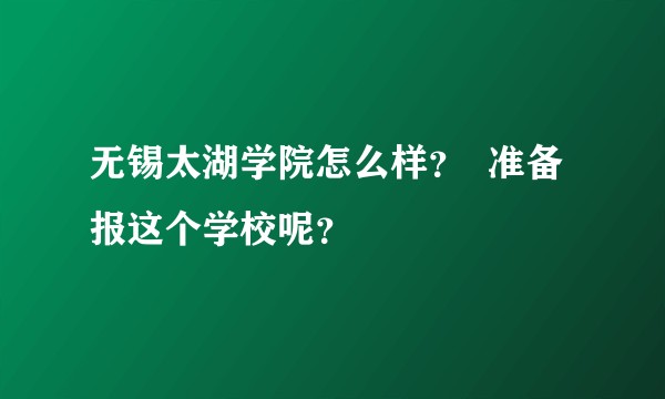 无锡太湖学院怎么样？  准备报这个学校呢？