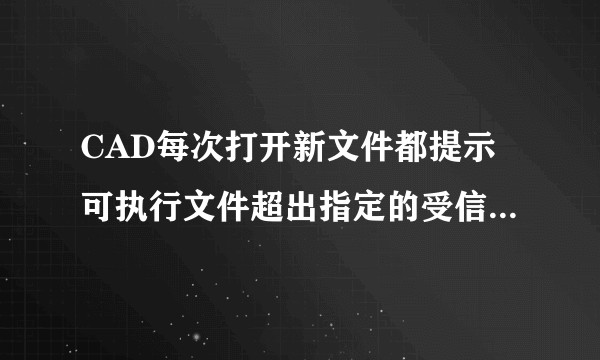 CAD每次打开新文件都提示可执行文件超出指定的受信任的位置，以前没事，是什么原因，我应该怎么办？