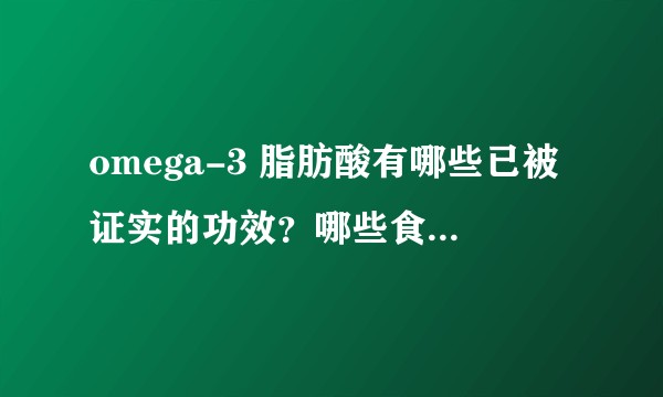 omega-3 脂肪酸有哪些已被证实的功效？哪些食物里富含 omega-3 脂肪酸？