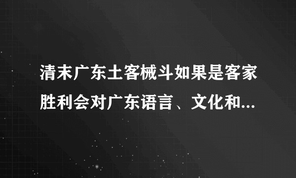 清末广东土客械斗如果是客家胜利会对广东语言、文化和社会带来什么影响?