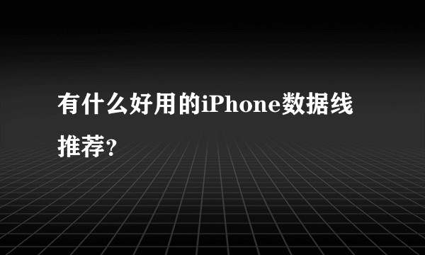 有什么好用的iPhone数据线推荐？