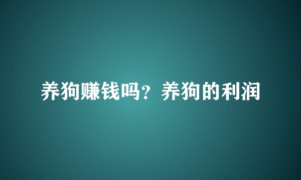 养狗赚钱吗？养狗的利润