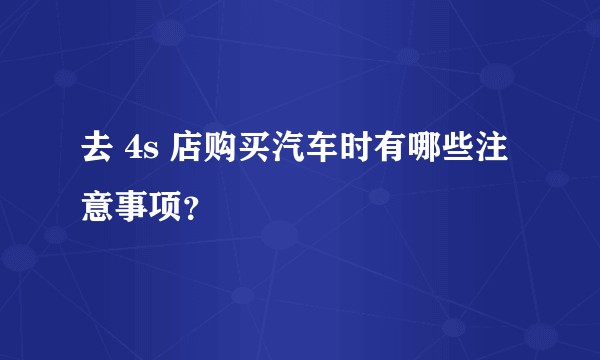 去 4s 店购买汽车时有哪些注意事项？