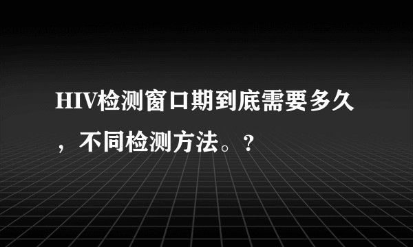HIV检测窗口期到底需要多久，不同检测方法。？