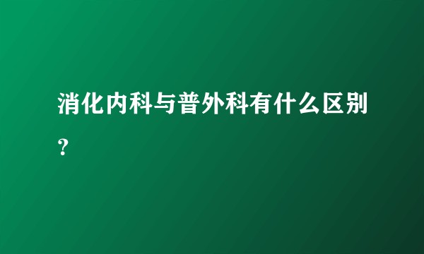消化内科与普外科有什么区别？