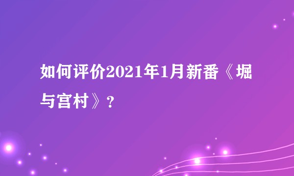如何评价2021年1月新番《堀与宫村》？