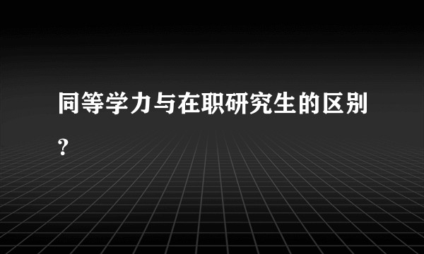 同等学力与在职研究生的区别？