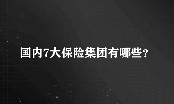 国内7大保险集团有哪些？