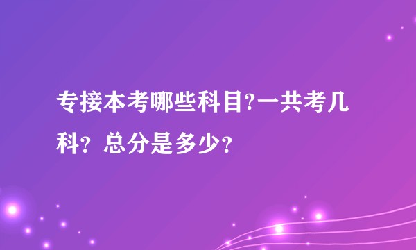 专接本考哪些科目?一共考几科？总分是多少？
