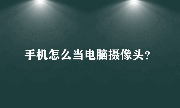手机怎么当电脑摄像头?