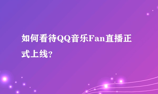 如何看待QQ音乐Fan直播正式上线？